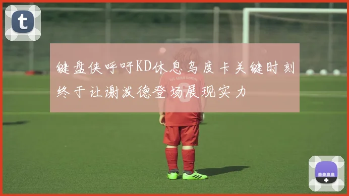 键盘侠呼吁KD休息乌度卡关键时刻终于让谢泼德登场展现实力