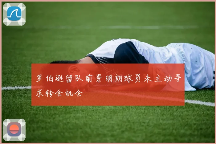 罗伯逊留队前景明朗球员未主动寻求转会机会
