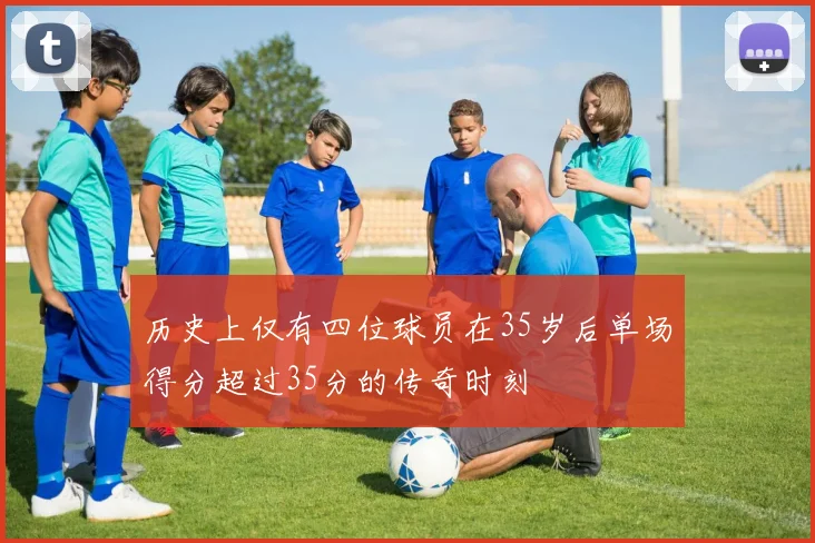 历史上仅有四位球员在35岁后单场得分超过35分的传奇时刻