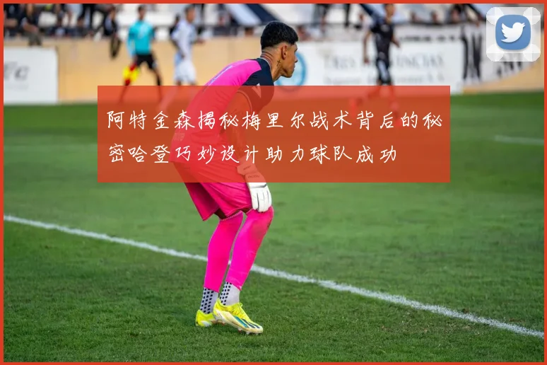 阿特金森揭秘梅里尔战术背后的秘密哈登巧妙设计助力球队成功