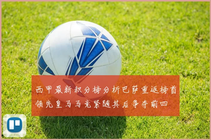 西甲最新积分榜分析巴萨重返榜首领先皇马马竞紧随其后争夺前四
