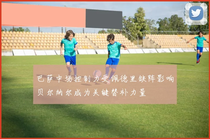 巴萨中场控制力受佩德里缺阵影响贝尔纳尔成为关键替补力量