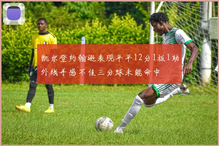 凯尔登约翰逊表现平平12分1板1助外线手感不佳三分球未能命中