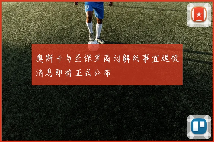 奥斯卡与圣保罗商讨解约事宜退役消息即将正式公布