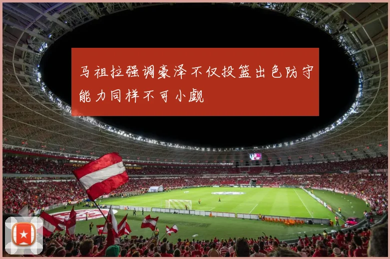马祖拉强调豪泽不仅投篮出色防守能力同样不可小觑
