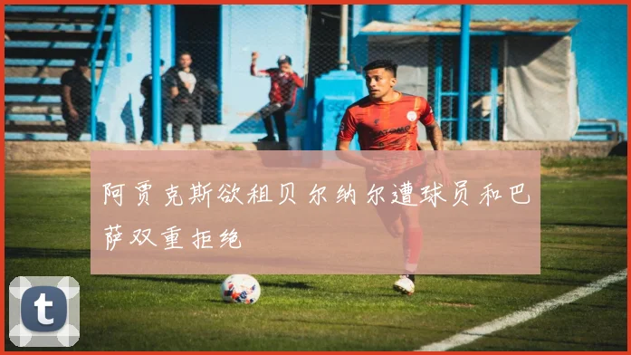 阿贾克斯欲租贝尔纳尔遭球员和巴萨双重拒绝