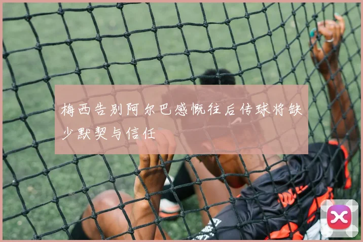 梅西告别阿尔巴感慨往后传球将缺少默契与信任