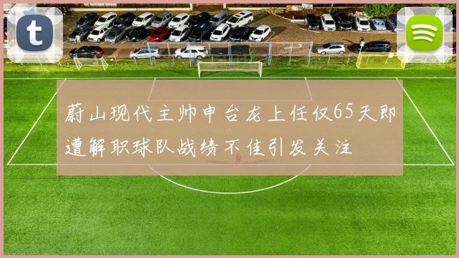 蔚山现代主帅申台龙上任仅65天即遭解职球队战绩不佳引发关注
