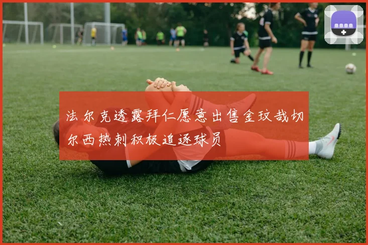 法尔克透露拜仁愿意出售金玟哉切尔西热刺积极追逐球员