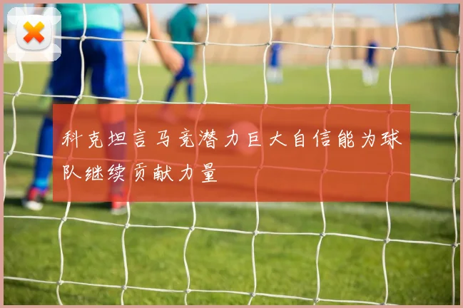 科克坦言马竞潜力巨大自信能为球队继续贡献力量