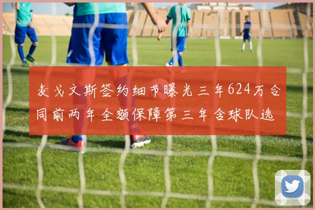 麦戈文斯签约细节曝光三年624万合同前两年全额保障第三年含球队选项