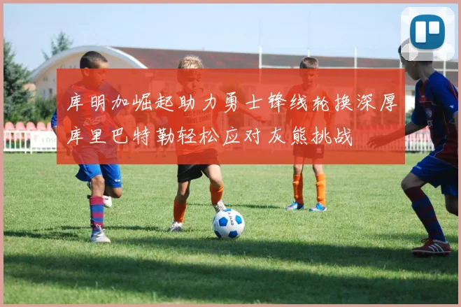 库明加崛起助力勇士锋线轮换深厚库里巴特勒轻松应对灰熊挑战