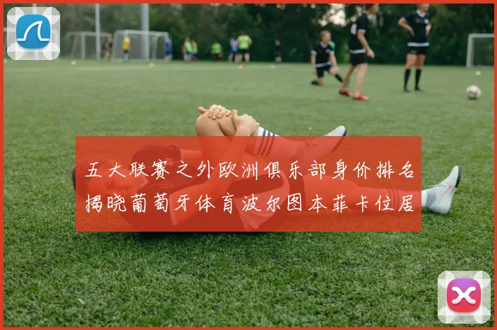五大联赛之外欧洲俱乐部身价排名揭晓葡萄牙体育波尔图本菲卡位居前三