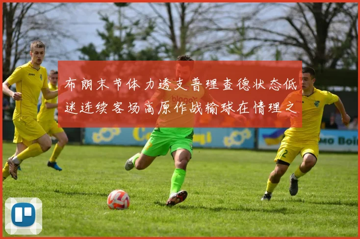 布朗末节体力透支普理查德状态低迷连续客场高原作战输球在情理之中