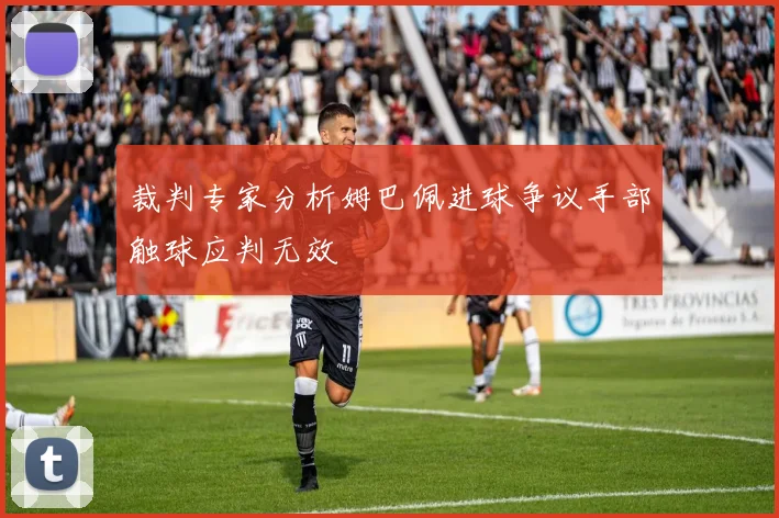 裁判专家分析姆巴佩进球争议手部触球应判无效
