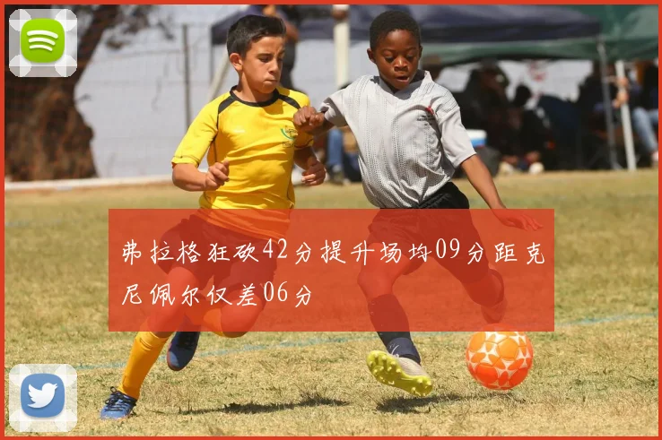 弗拉格狂砍42分提升场均09分距克尼佩尔仅差06分