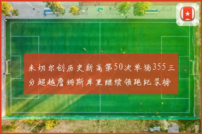 米切尔创历史新高第50次单场355三分超越詹姆斯库里继续领跑纪录榜