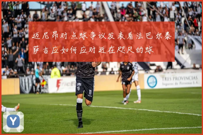 迈尼昂对点球争议发表看法巴尔泰萨吉应如何应对近在咫尺的球