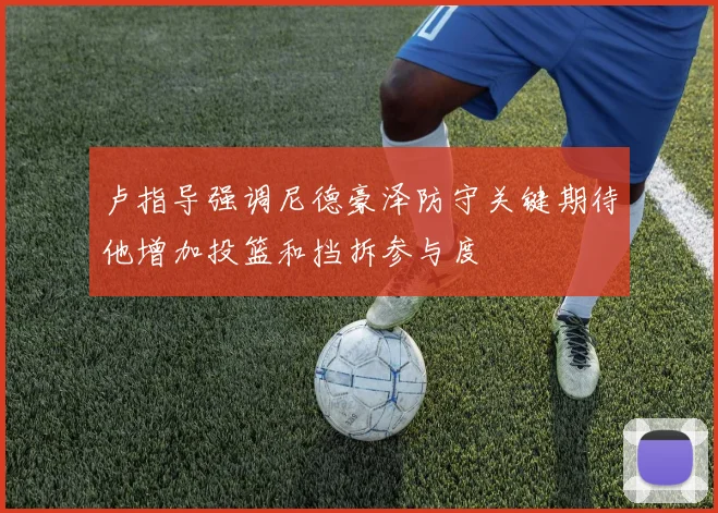 卢指导强调尼德豪泽防守关键期待他增加投篮和挡拆参与度