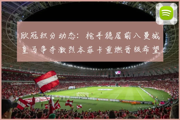 欧冠积分动态：枪手稳居前八曼城皇马争夺激烈本菲卡重燃晋级希望