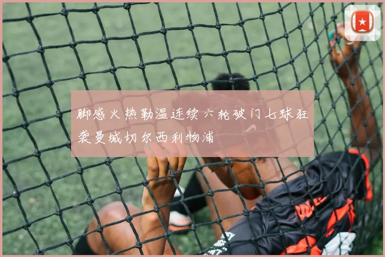 脚感火热勒温连续六轮破门七球狂袭曼城切尔西利物浦