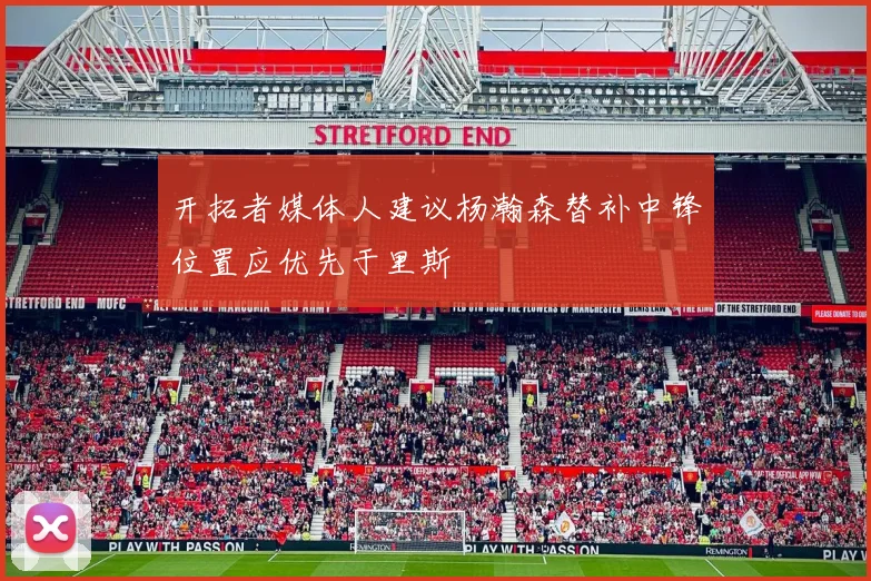 开拓者媒体人建议杨瀚森替补中锋位置应优先于里斯