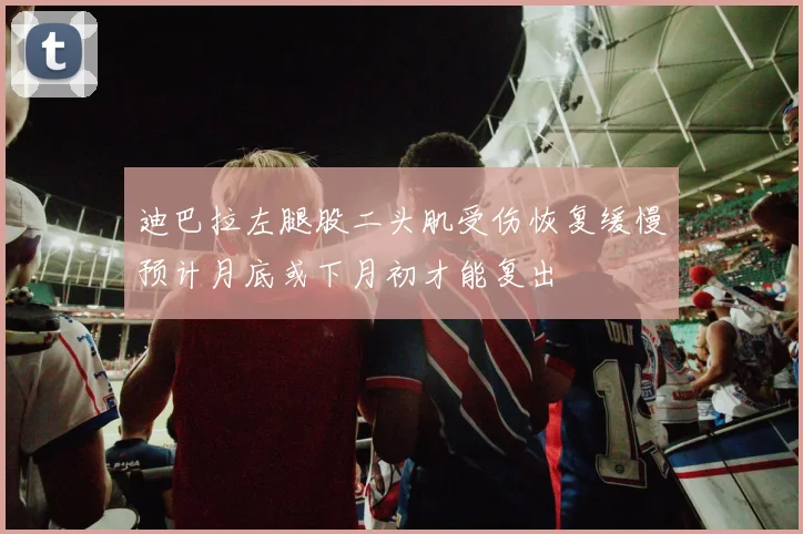 迪巴拉左腿股二头肌受伤恢复缓慢预计月底或下月初才能复出