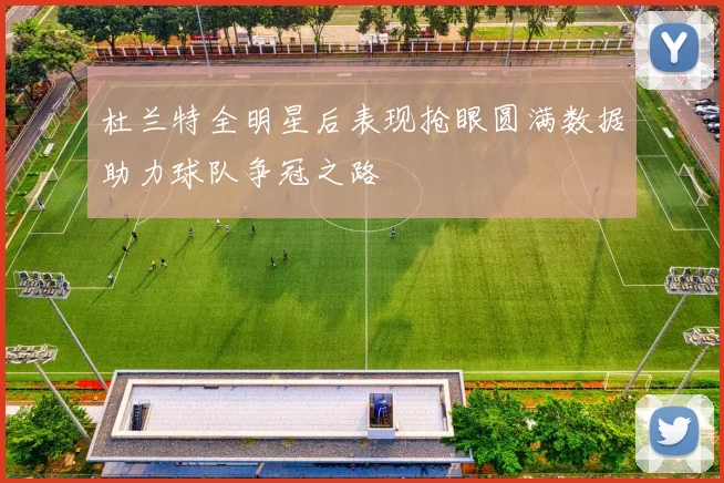 杜兰特全明星后表现抢眼圆满数据助力球队争冠之路