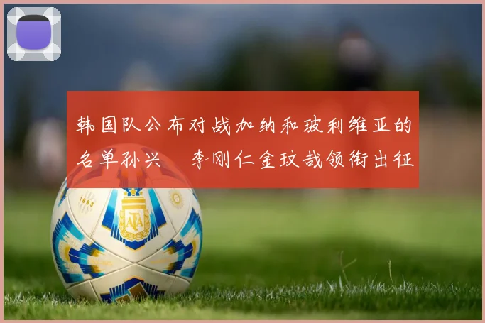 韩国队公布对战加纳和玻利维亚的名单孙兴慜李刚仁金玟哉领衔出征