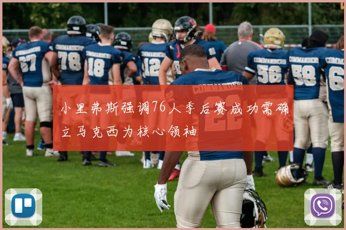 小里弗斯强调76人季后赛成功需确立马克西为核心领袖