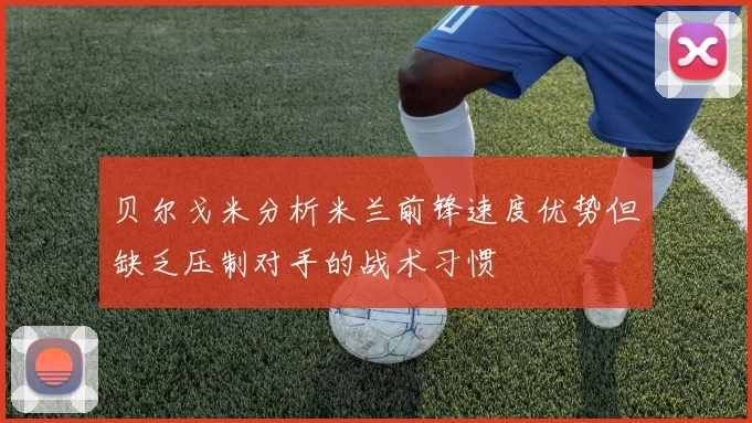 贝尔戈米分析米兰前锋速度优势但缺乏压制对手的战术习惯