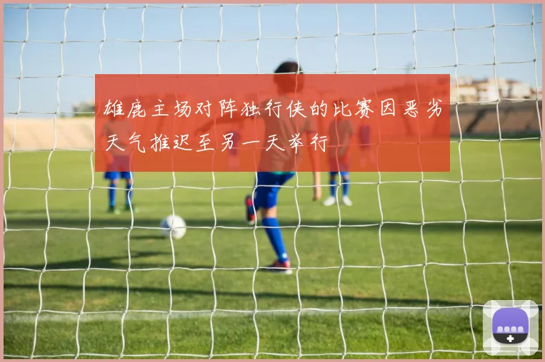 雄鹿主场对阵独行侠的比赛因恶劣天气推迟至另一天举行