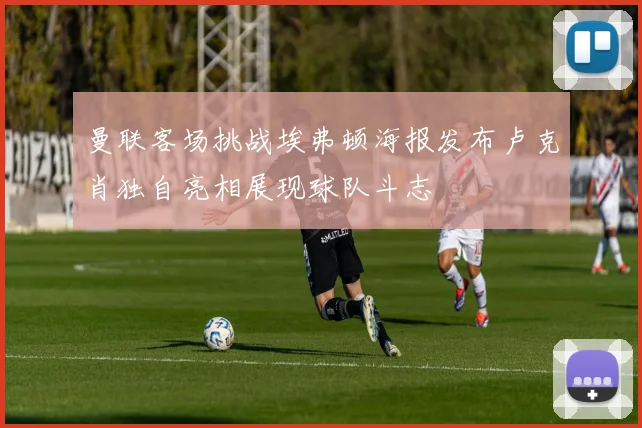 曼联客场挑战埃弗顿海报发布卢克肖独自亮相展现球队斗志