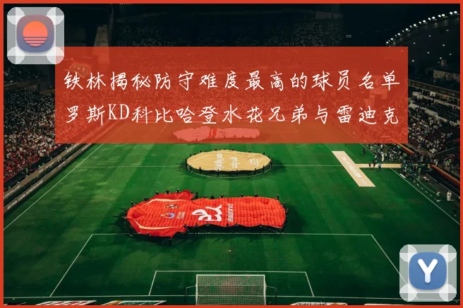 铁林揭秘防守难度最高的球员名单罗斯KD科比哈登水花兄弟与雷迪克