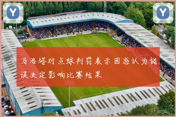 马洛塔对点球判罚表示困惑认为错误决定影响比赛结果