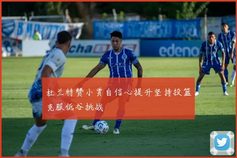 杜兰特赞小贾自信心提升坚持投篮克服低谷挑战