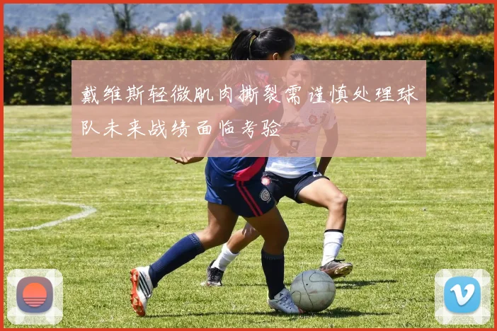 戴维斯轻微肌肉撕裂需谨慎处理球队未来战绩面临考验