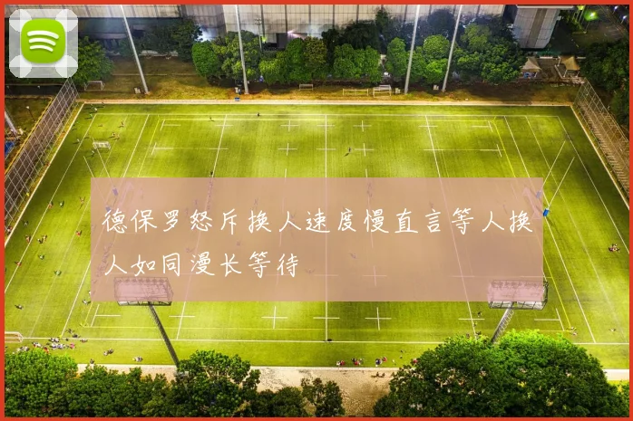 德保罗怒斥换人速度慢直言等人换人如同漫长等待