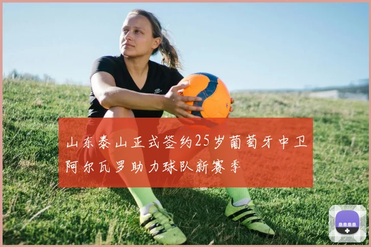 山东泰山正式签约25岁葡萄牙中卫阿尔瓦罗助力球队新赛季