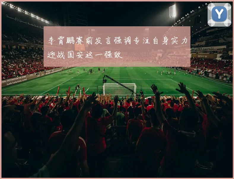李霄鹏赛前发言强调专注自身实力迎战国安这一强敌
