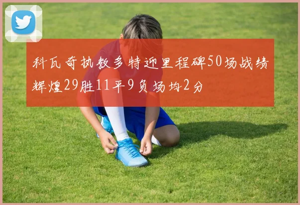 科瓦奇执教多特迎里程碑50场战绩辉煌29胜11平9负场均2分