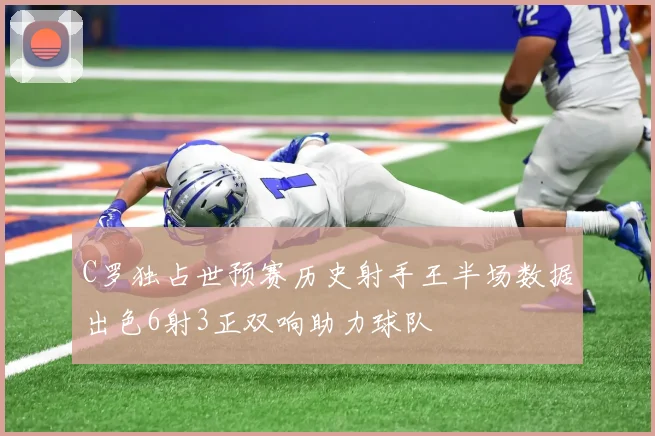 C罗独占世预赛历史射手王半场数据出色6射3正双响助力球队