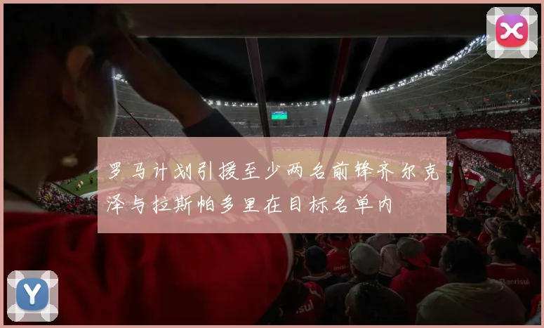 罗马计划引援至少两名前锋齐尔克泽与拉斯帕多里在目标名单内