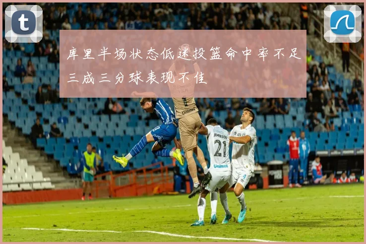 库里半场状态低迷投篮命中率不足三成三分球表现不佳