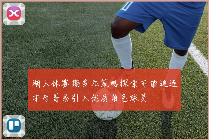 湖人休赛期多元策略探索可能追逐字母哥或引入优质角色球员