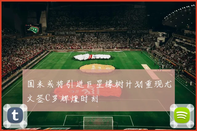国米或将引进巨星橡树计划重现尤文签C罗辉煌时刻