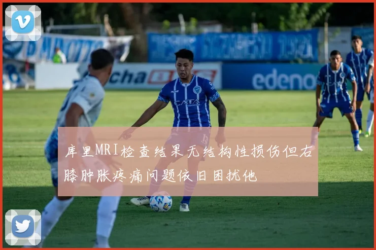 库里MRI检查结果无结构性损伤但右膝肿胀疼痛问题依旧困扰他