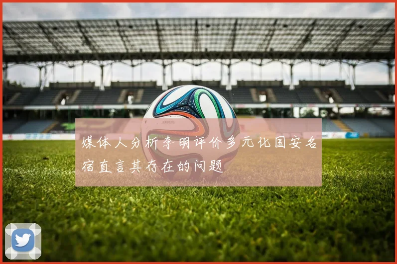 媒体人分析李明评价多元化国安名宿直言其存在的问题