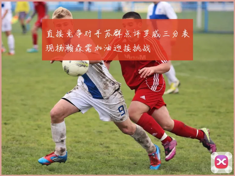 直接竞争对手苏群点评罗威三分表现杨瀚森需加油迎接挑战