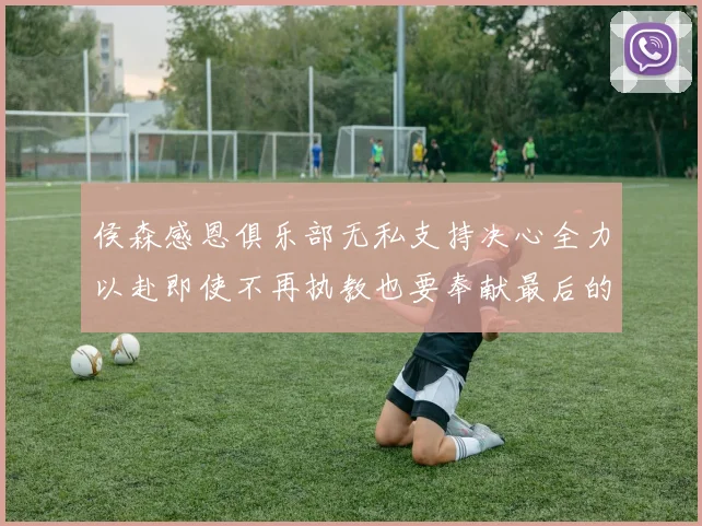 侯森感恩俱乐部无私支持决心全力以赴即使不再执教也要奉献最后的热情